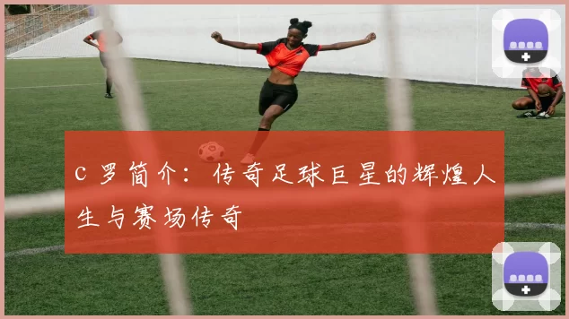 c 罗简介：传奇足球巨星的辉煌人生与赛场传奇