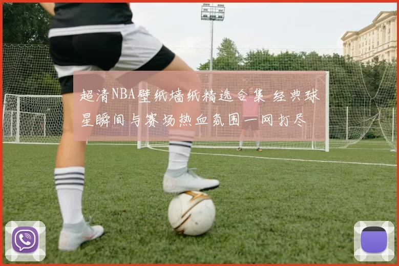 超清NBA壁纸墙纸精选合集 经典球星瞬间与赛场热血氛围一网打尽