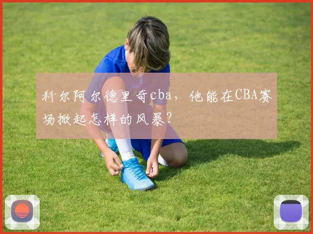 科尔阿尔德里奇cba，他能在CBA赛场掀起怎样的风暴？