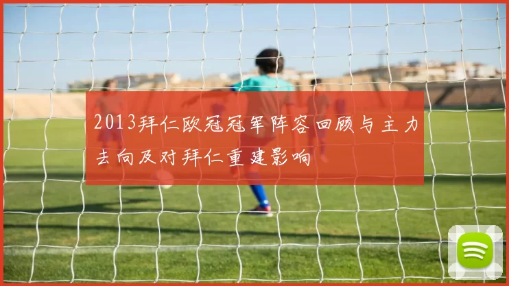 2013拜仁欧冠冠军阵容回顾与主力去向及对拜仁重建影响