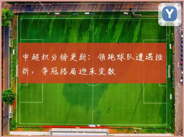 中超积分榜更新：领跑球队遭遇挫折，争冠格局迎来变数