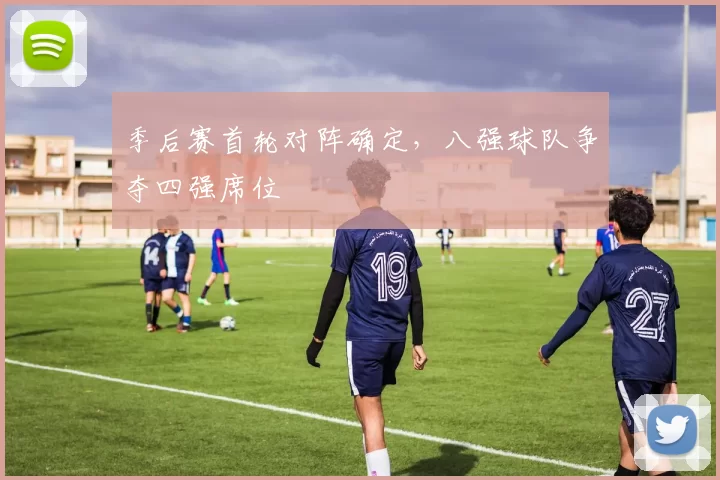 季后赛首轮对阵确定，八强球队争夺四强席位