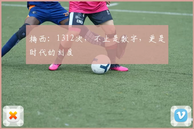 梅西：1312次，不止是数字，更是时代的刻度