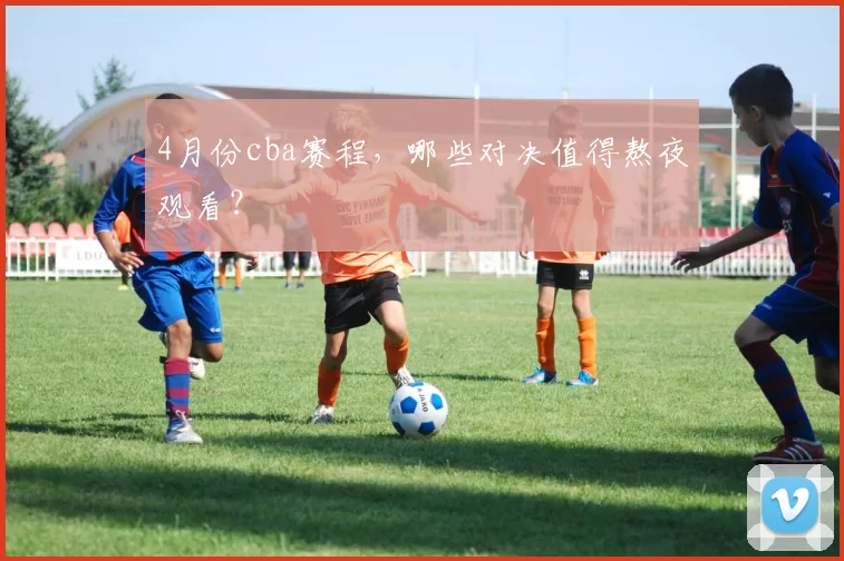 4月份cba赛程，哪些对决值得熬夜观看？