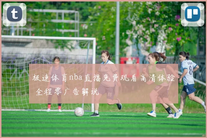 极速体育nba直播免费观看高清体验 全程零广告解说