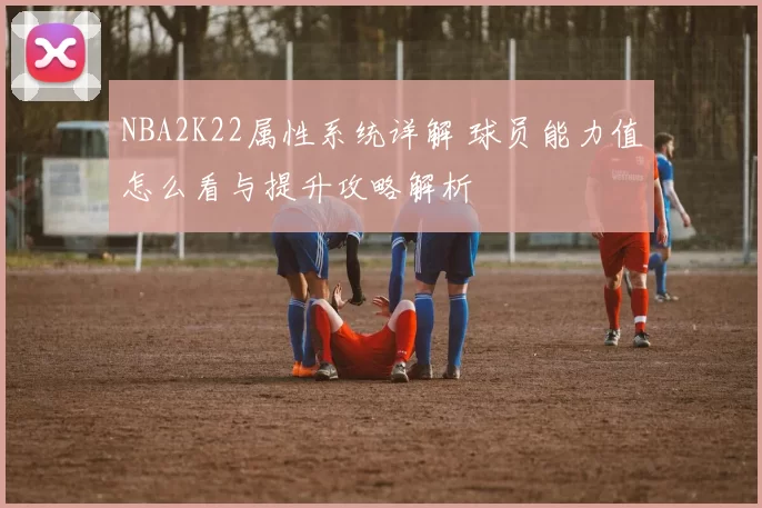 NBA2K22属性系统详解 球员能力值怎么看与提升攻略解析