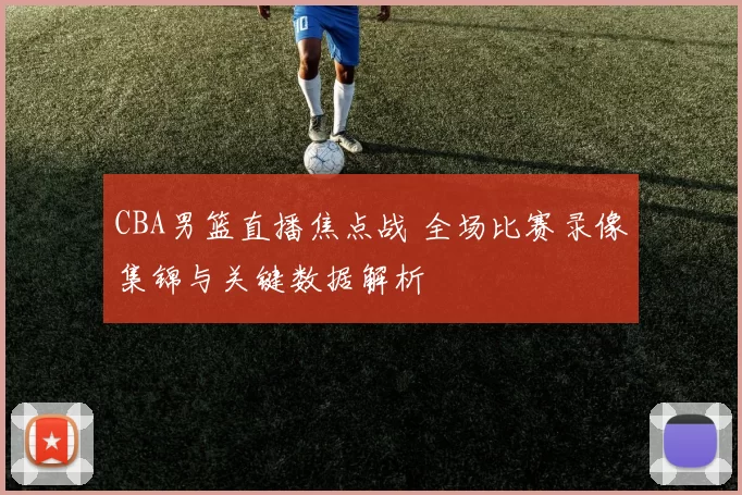 CBA男篮直播焦点战 全场比赛录像集锦与关键数据解析