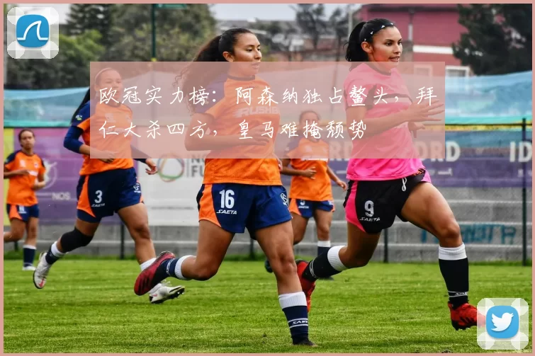 欧冠实力榜：阿森纳独占鳌头，拜仁大杀四方，皇马难掩颓势