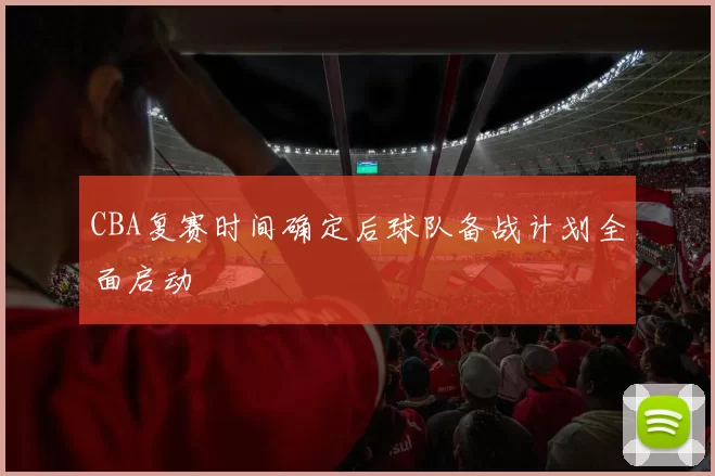 CBA复赛时间确定后球队备战计划全面启动