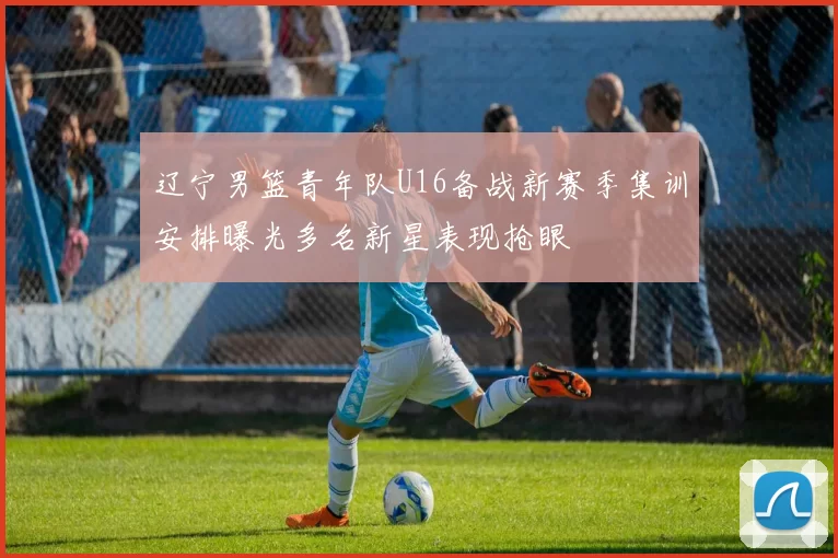 辽宁男篮青年队U16备战新赛季集训安排曝光多名新星表现抢眼