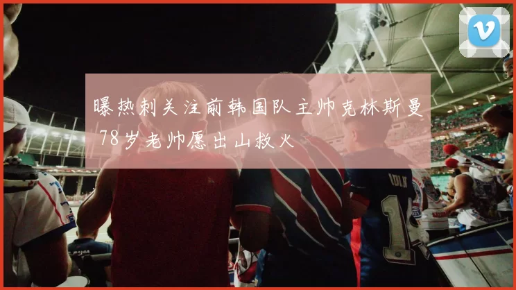 曝热刺关注前韩国队主帅克林斯曼 78岁老帅愿出山救火