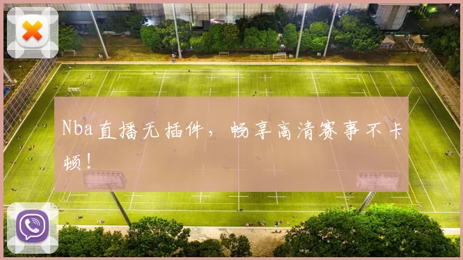 Nba直播无插件，畅享高清赛事不卡顿！