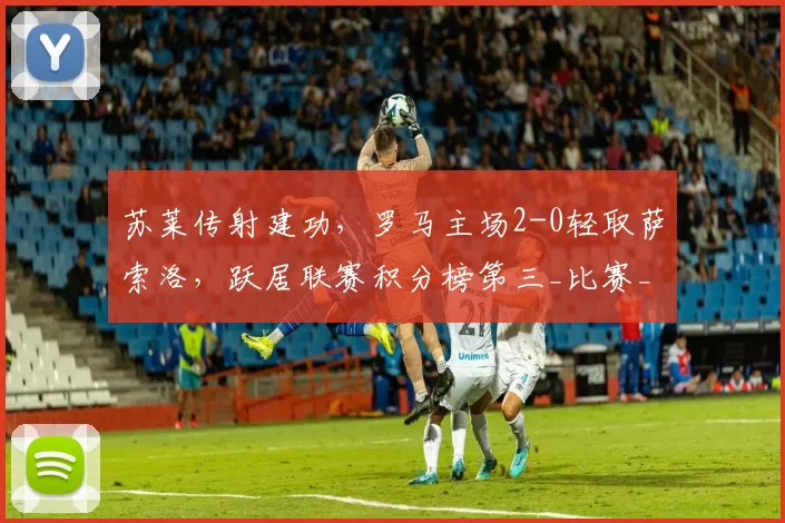 苏莱传射建功，罗马主场2-0轻取萨索洛，跃居联赛积分榜第三_比赛_比分_士气