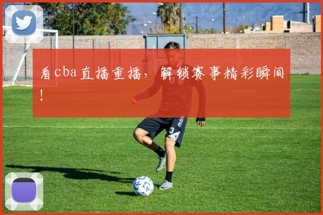 看cba直播重播，解锁赛事精彩瞬间！