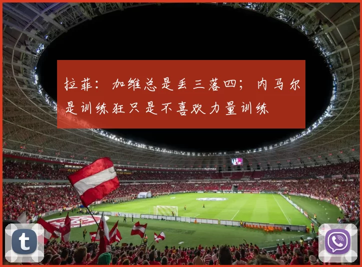 拉菲：加维总是丢三落四；内马尔是训练狂只是不喜欢力量训练