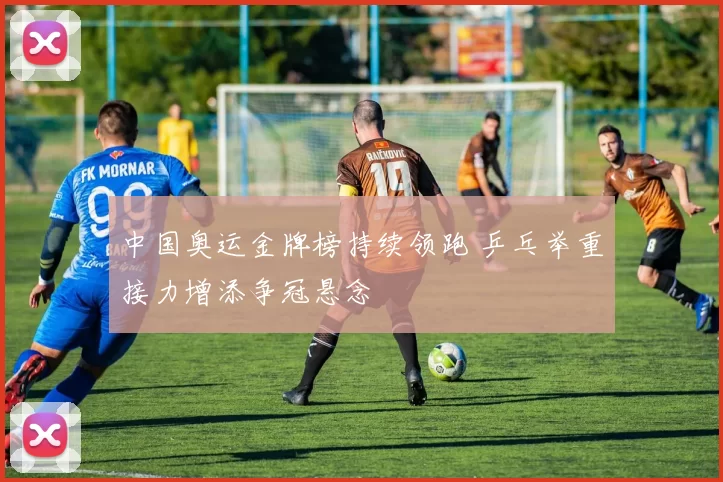 中国奥运金牌榜持续领跑 乒乓举重接力增添争冠悬念