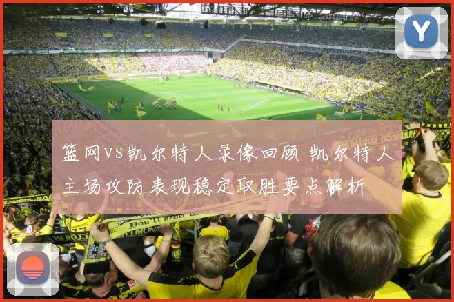 篮网vs凯尔特人录像回顾 凯尔特人主场攻防表现稳定取胜要点解析