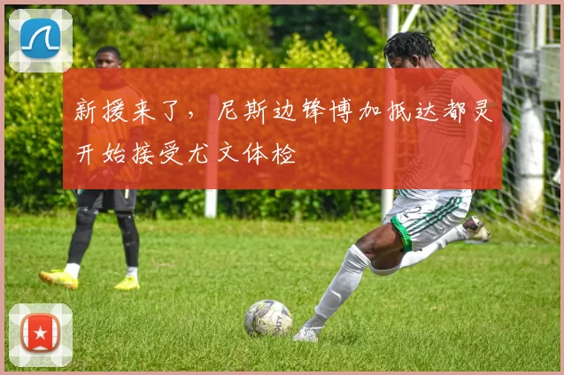 新援来了，尼斯边锋博加抵达都灵开始接受尤文体检