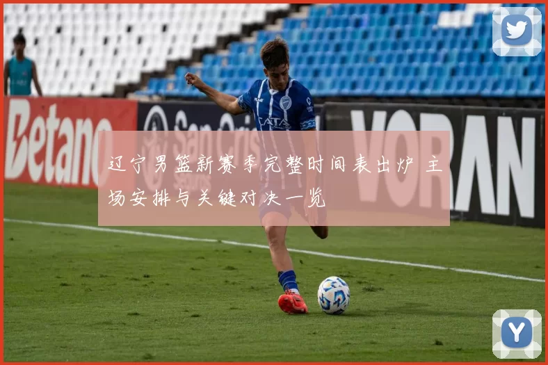 辽宁男篮新赛季完整时间表出炉 主场安排与关键对决一览