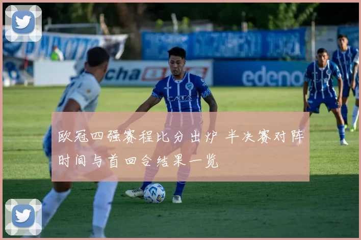 欧冠四强赛程比分出炉 半决赛对阵时间与首回合结果一览