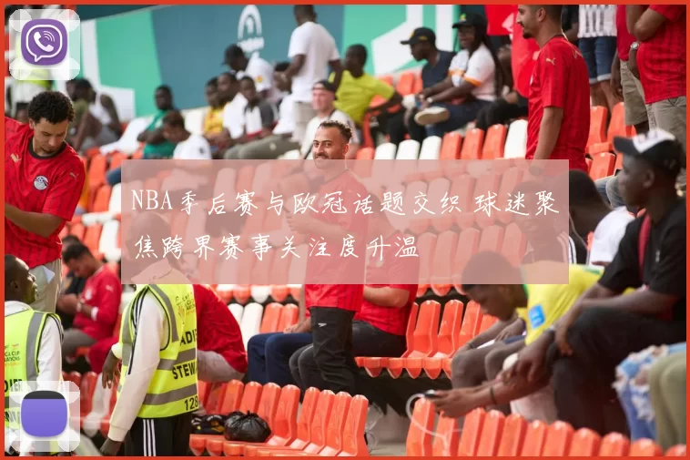 NBA季后赛与欧冠话题交织 球迷聚焦跨界赛事关注度升温