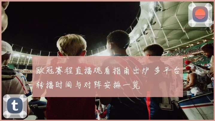 欧冠赛程直播观看指南出炉 多平台转播时间与对阵安排一览