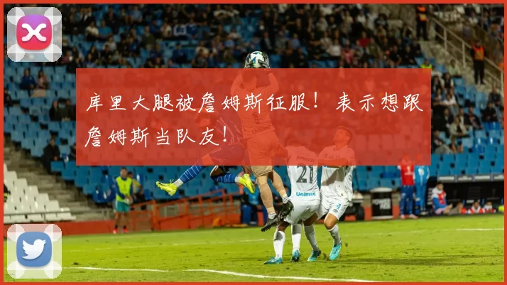 库里大腿被詹姆斯征服！表示想跟詹姆斯当队友！