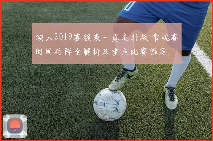 湖人2019赛程表一览虎扑版 常规赛时间对阵全解析及重点比赛推荐