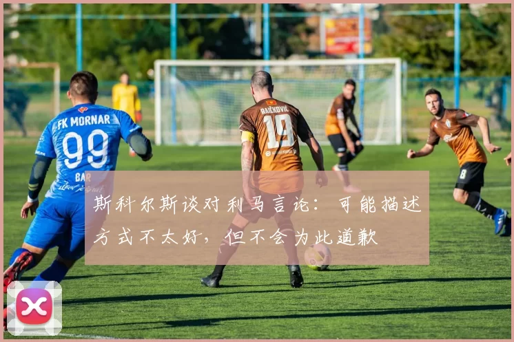 斯科尔斯谈对利马言论：可能描述方式不太好，但不会为此道歉