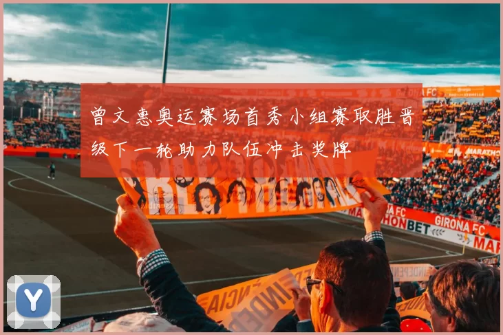 曾文惠奥运赛场首秀小组赛取胜晋级下一轮助力队伍冲击奖牌