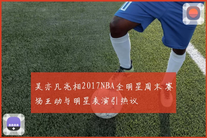 吴亦凡亮相2017NBA全明星周末 赛场互动与明星表演引热议