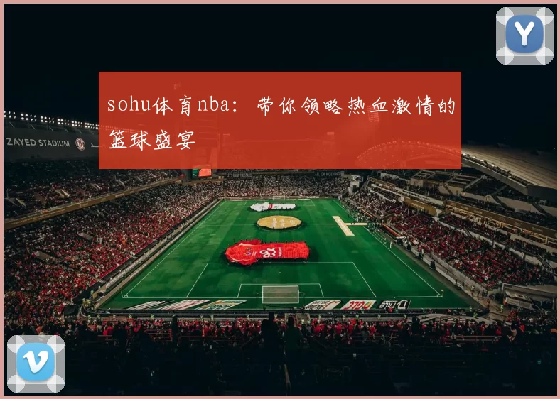 sohu体育nba：带你领略热血激情的篮球盛宴