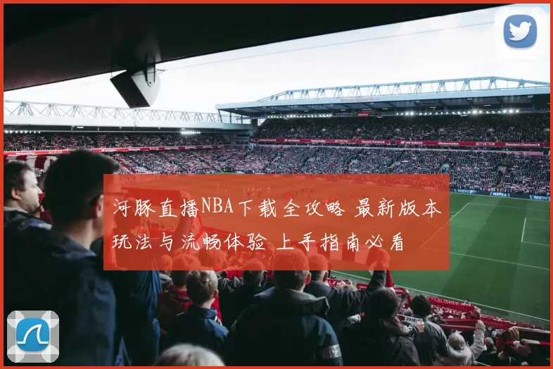 河豚直播NBA下载全攻略 最新版本玩法与流畅体验 上手指南必看