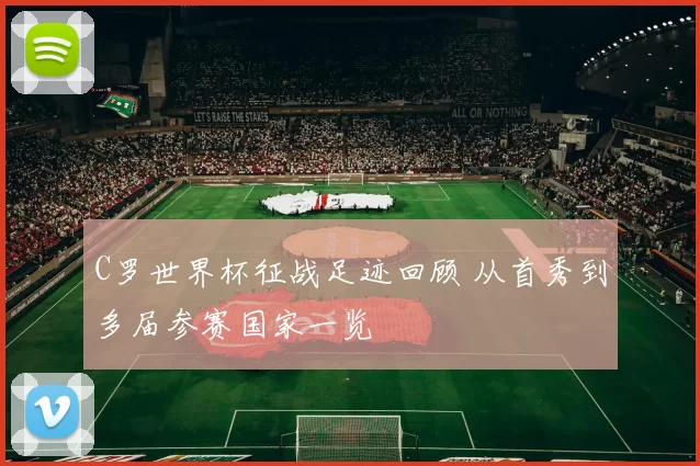 C罗世界杯征战足迹回顾 从首秀到多届参赛国家一览