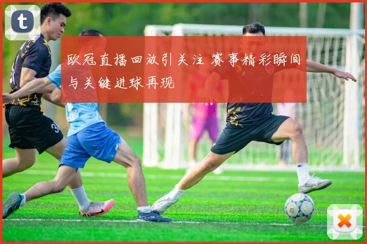 欧冠直播回放引关注 赛事精彩瞬间与关键进球再现