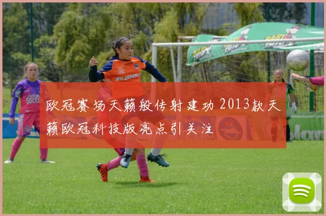 欧冠赛场天籁般传射建功 2013款天籁欧冠科技版亮点引关注