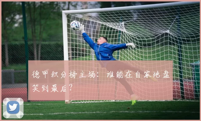 德甲积分榜主场：谁能在自家地盘笑到最后？