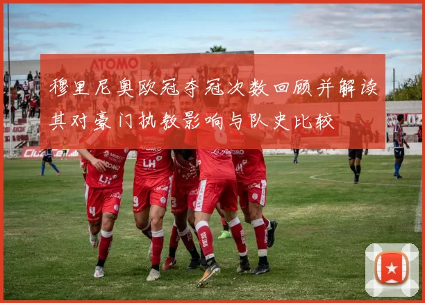 穆里尼奥欧冠夺冠次数回顾并解读其对豪门执教影响与队史比较