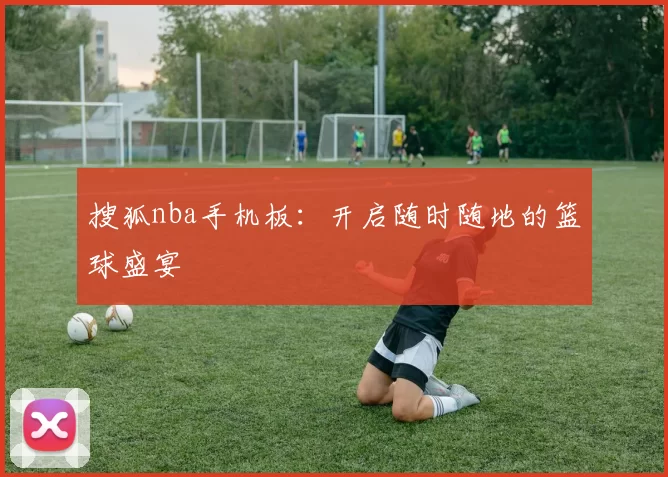搜狐nba手机板：开启随时随地的篮球盛宴