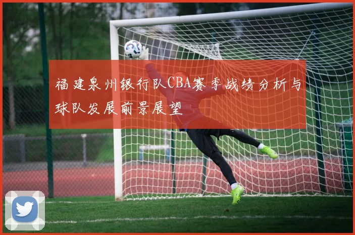 福建泉州银行队CBA赛季战绩分析与球队发展前景展望